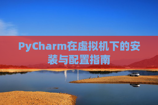 PyCharm在虚拟机下的安装与配置指南